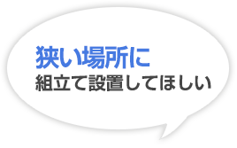 狭い場所に組立て設置してほしい