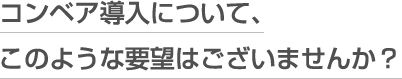 小型軽量搬送コンベア導入について、このような要望はございませんか？