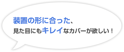 装置の形に合った、見た目にもキレイなカバーが欲しい！