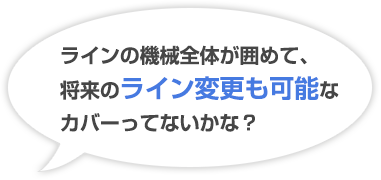 ラインの機械全体が囲めて、将来のライン変更も可能なカバーってないかな？